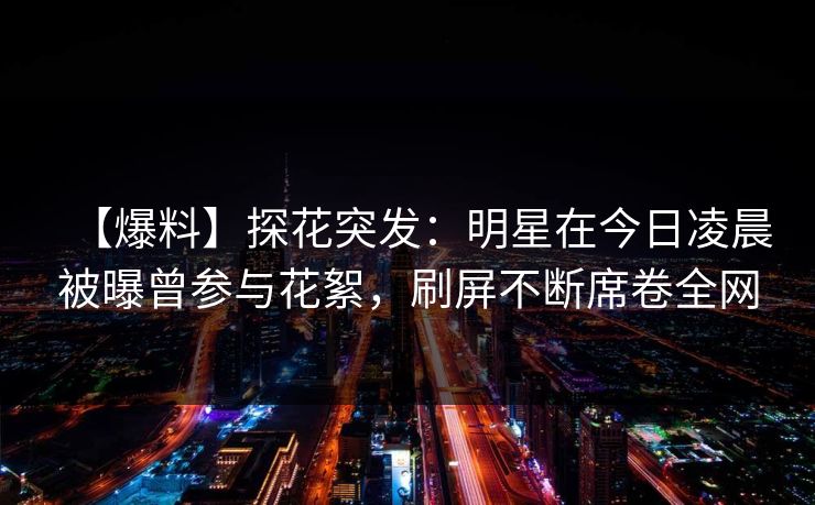 【爆料】探花突发：明星在今日凌晨被曝曾参与花絮，刷屏不断席卷全网