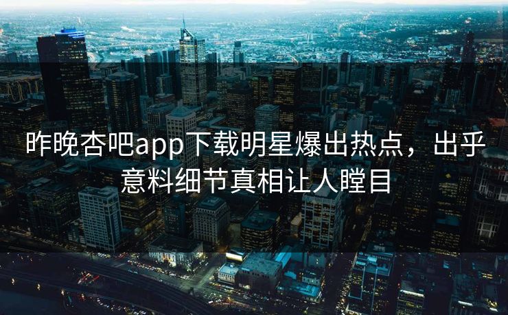 昨晚杏吧app下载明星爆出热点，出乎意料细节真相让人瞠目