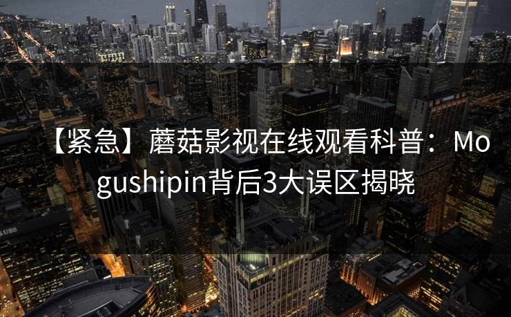 【紧急】蘑菇影视在线观看科普：Mogushipin背后3大误区揭晓
