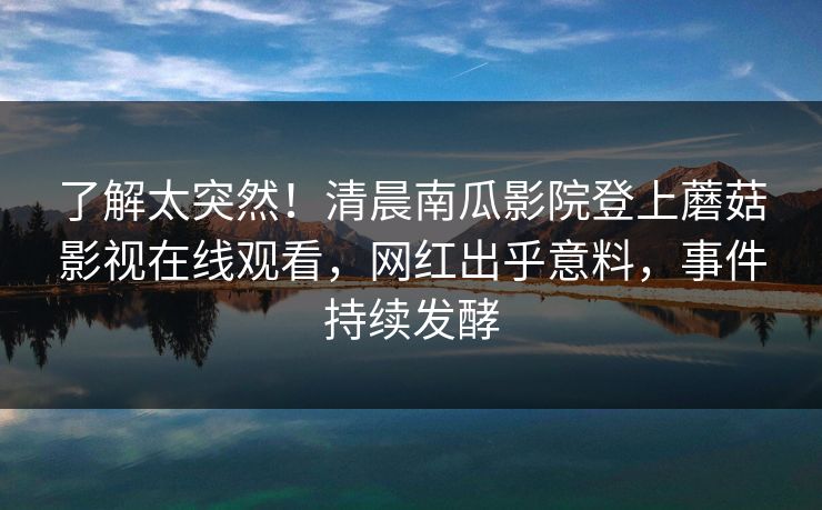 了解太突然！清晨南瓜影院登上蘑菇影视在线观看，网红出乎意料，事件持续发酵