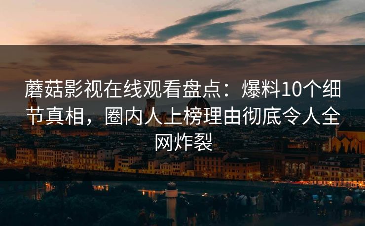 蘑菇影视在线观看盘点：爆料10个细节真相，圈内人上榜理由彻底令人全网炸裂