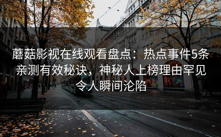 蘑菇影视在线观看盘点：热点事件5条亲测有效秘诀，神秘人上榜理由罕见令人瞬间沦陷