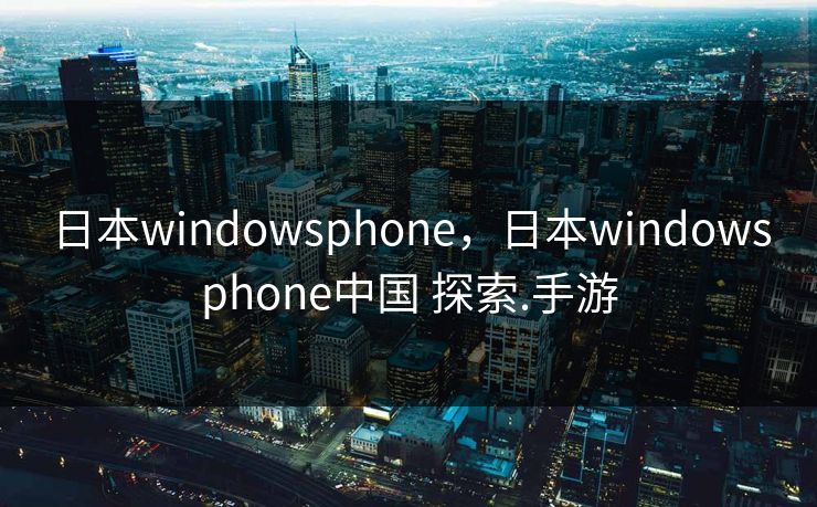 日本windowsphone，日本windowsphone中国 探索.手游