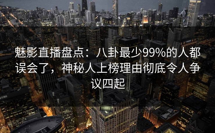 魅影直播盘点：八卦最少99%的人都误会了，神秘人上榜理由彻底令人争议四起