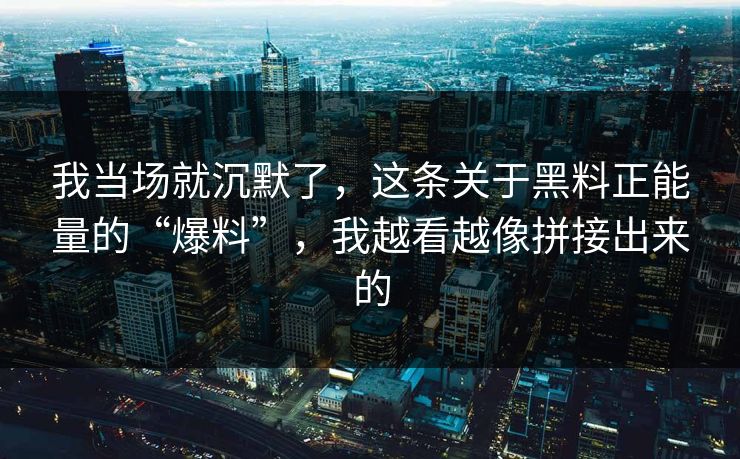 我当场就沉默了，这条关于黑料正能量的“爆料”，我越看越像拼接出来的