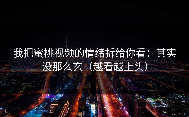 我把蜜桃视频的情绪拆给你看：其实没那么玄（越看越上头）