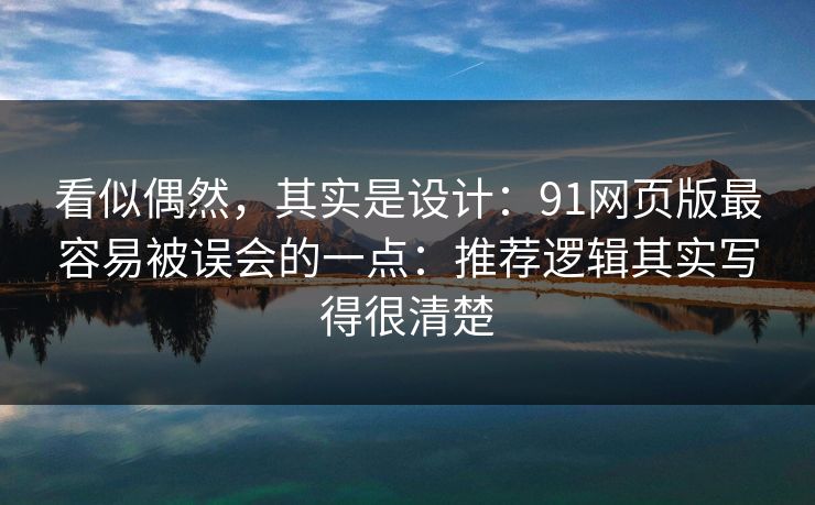 看似偶然，其实是设计：91网页版最容易被误会的一点：推荐逻辑其实写得很清楚