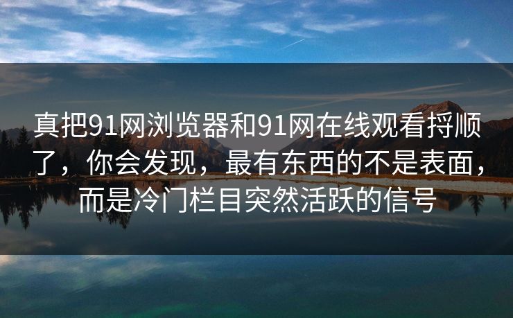 真把91网浏览器和91网在线观看捋顺了，你会发现，最有东西的不是表面，而是冷门栏目突然活跃的信号