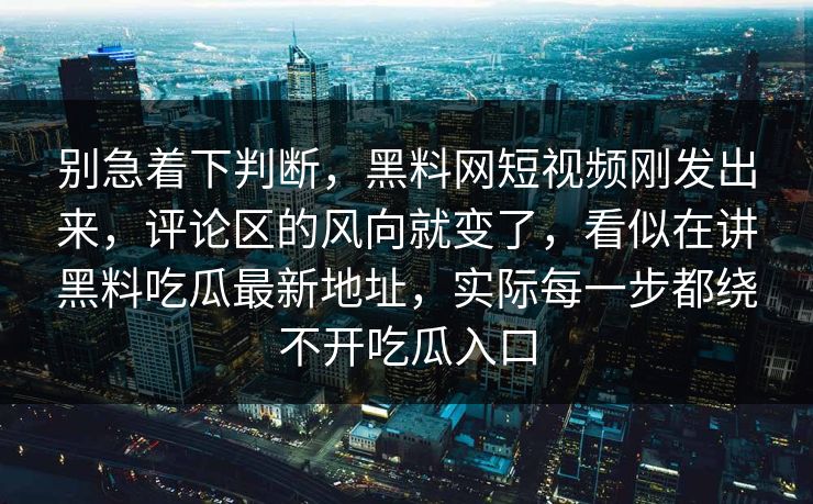 别急着下判断，黑料网短视频刚发出来，评论区的风向就变了，看似在讲黑料吃瓜最新地址，实际每一步都绕不开吃瓜入口