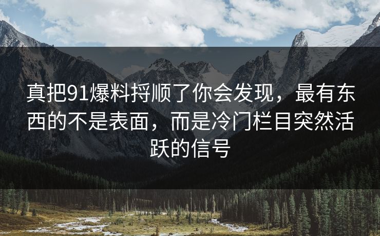 真把91爆料捋顺了你会发现，最有东西的不是表面，而是冷门栏目突然活跃的信号
